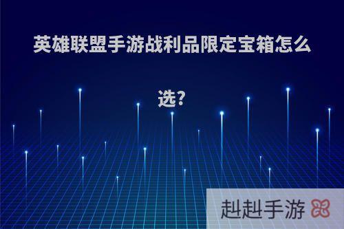 英雄联盟手游战利品限定宝箱怎么选?