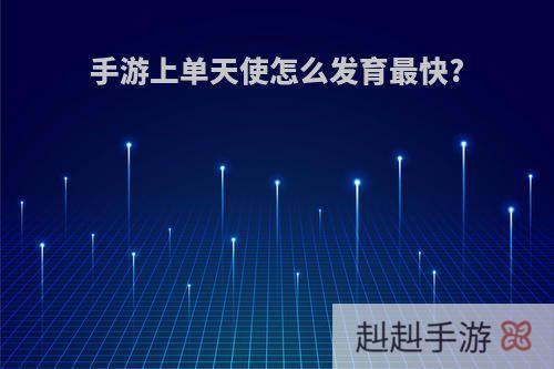 手游上单天使怎么发育最快?