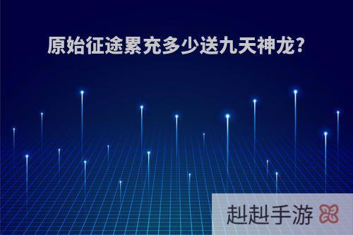 原始征途累充多少送九天神龙?