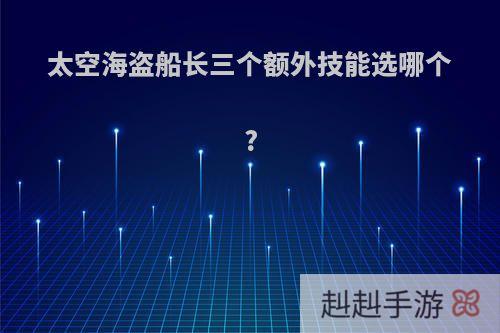 太空海盗船长三个额外技能选哪个?