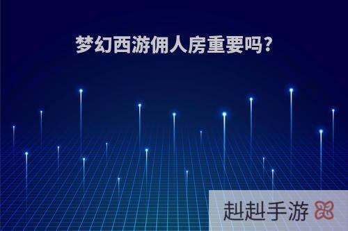 梦幻西游佣人房重要吗?