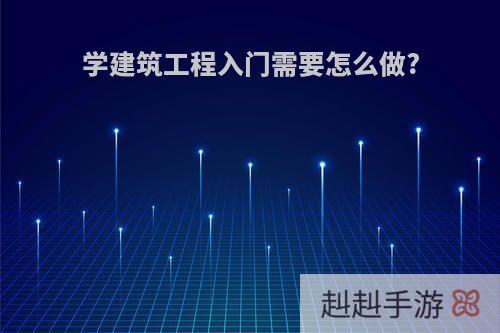 学建筑工程入门需要怎么做?
