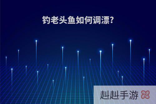 钓老头鱼如何调漂?