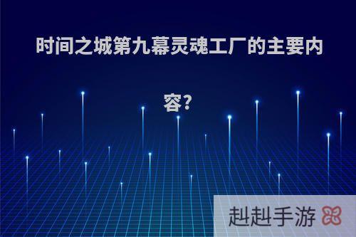 时间之城第九幕灵魂工厂的主要内容?