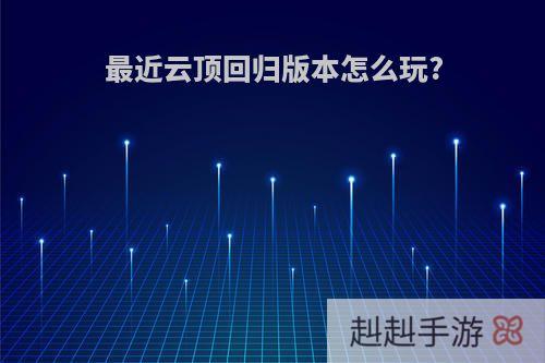 最近云顶回归版本怎么玩?