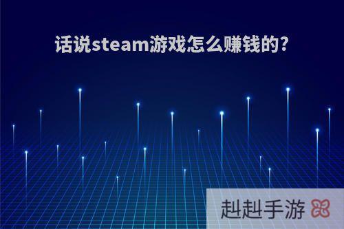 话说steam游戏怎么赚钱的?