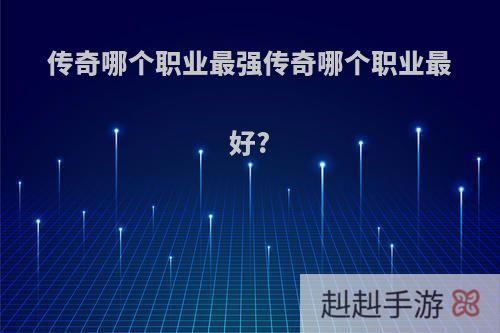 传奇哪个职业最强传奇哪个职业最好?
