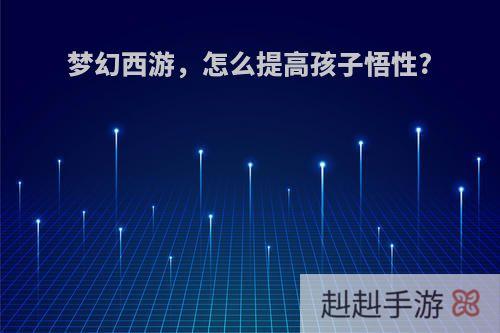 梦幻西游，怎么提高孩子悟性?