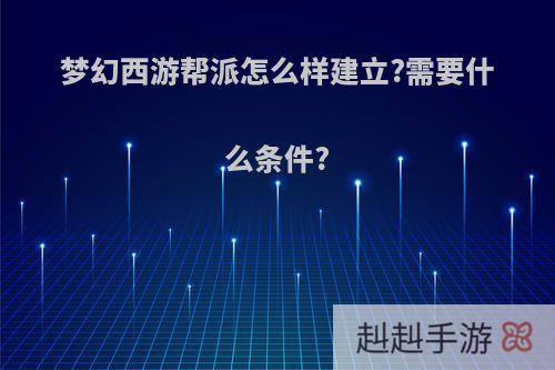梦幻西游帮派怎么样建立?需要什么条件?