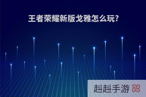 王者荣耀新版戈雅怎么玩?