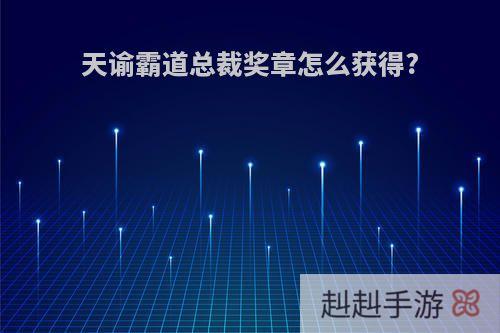 天谕霸道总裁奖章怎么获得?