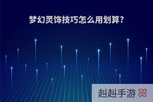 梦幻灵饰技巧怎么用划算?