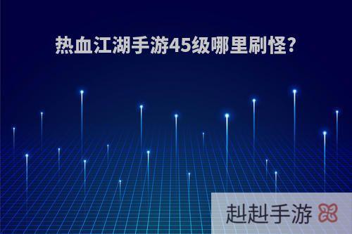 热血江湖手游45级哪里刷怪?