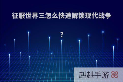 征服世界三怎么快速解锁现代战争?
