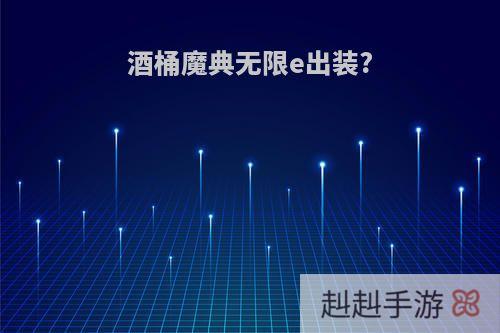 酒桶魔典无限e出装?