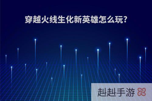 穿越火线生化新英雄怎么玩?