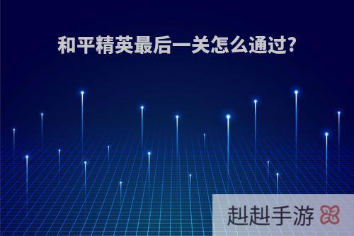 和平精英最后一关怎么通过?