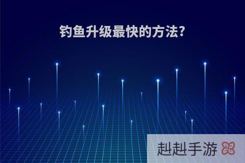 钓鱼升级最快的方法?