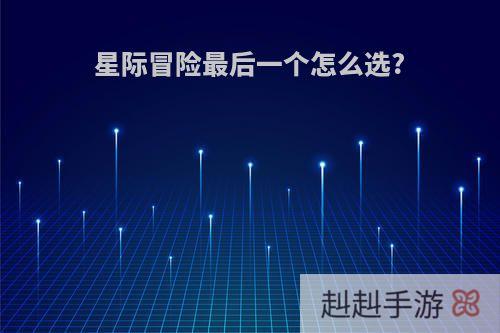 星际冒险最后一个怎么选?