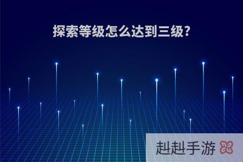 探索等级怎么达到三级?