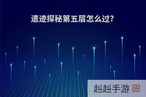 遗迹探秘第五层怎么过?
