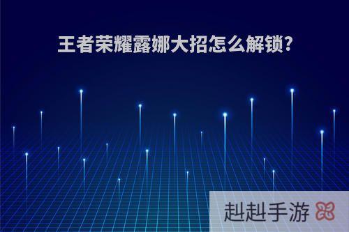 王者荣耀露娜大招怎么解锁?