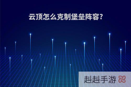 云顶怎么克制堡垒阵容?