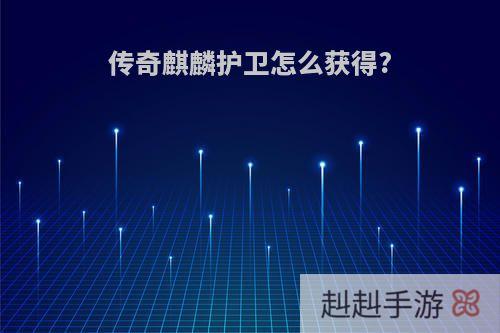 传奇麒麟护卫怎么获得?