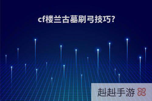 cf楼兰古墓刷弓技巧?