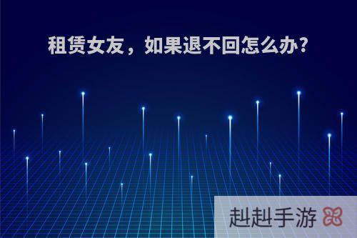 租赁女友，如果退不回怎么办?