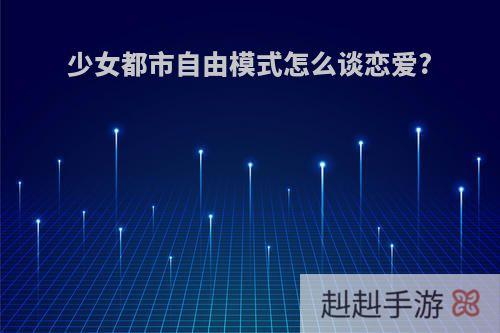 少女都市自由模式怎么谈恋爱?