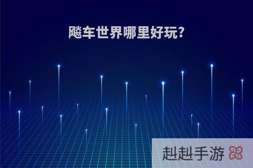 飚车世界哪里好玩?