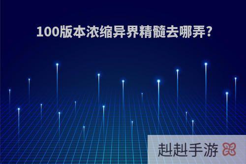 100版本浓缩异界精髓去哪弄?