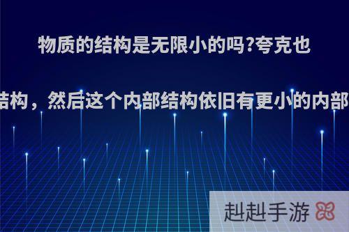 物质的结构是无限小的吗?夸克也会有内部结构，然后这个内部结构依旧有更小的内部结构，吗?