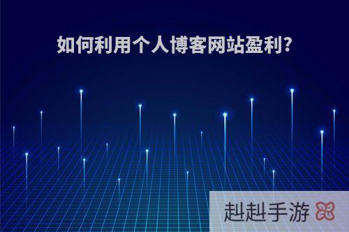 如何利用个人博客网站盈利?