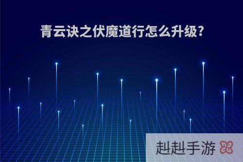青云诀之伏魔道行怎么升级?