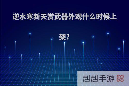 逆水寒新天赏武器外观什么时候上架?