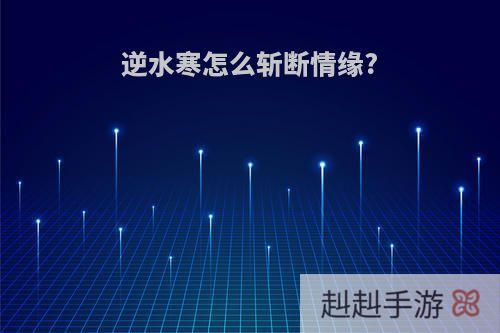 逆水寒怎么斩断情缘?
