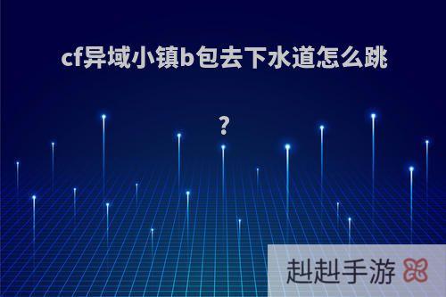 cf异域小镇b包去下水道怎么跳?