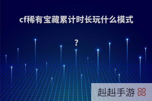 cf稀有宝藏累计时长玩什么模式?
