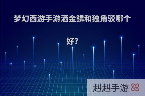 梦幻西游手游洒金鳞和独角驳哪个好?