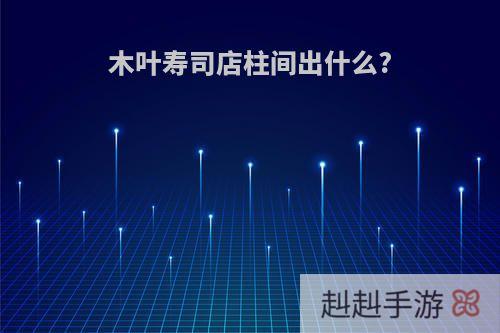 木叶寿司店柱间出什么?