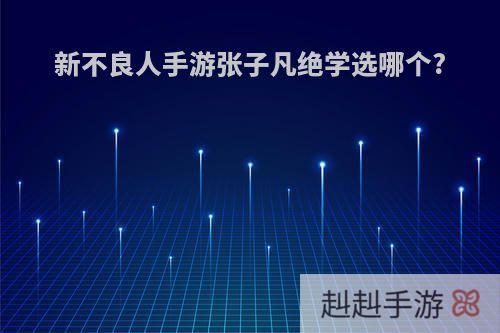 新不良人手游张子凡绝学选哪个?
