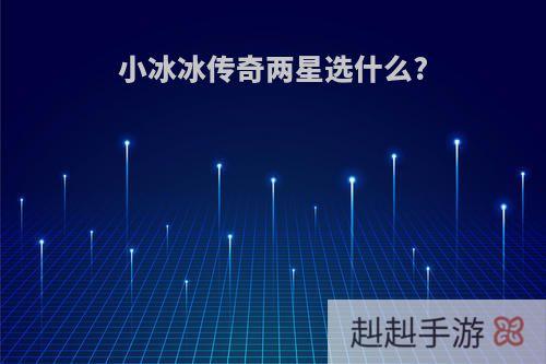 小冰冰传奇两星选什么?