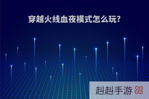 穿越火线血夜模式怎么玩?