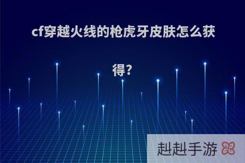 cf穿越火线的枪虎牙皮肤怎么获得?