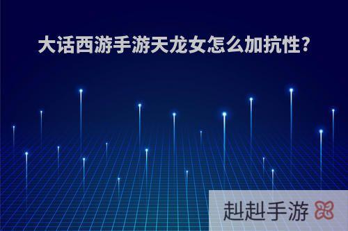 大话西游手游天龙女怎么加抗性?