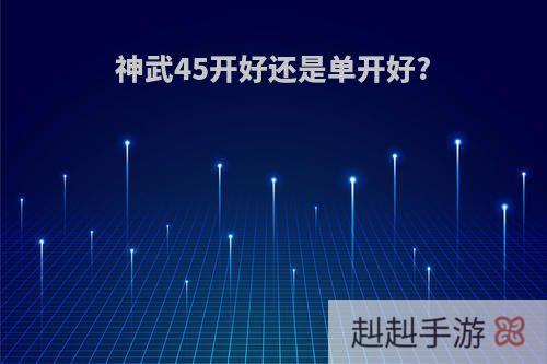 神武45开好还是单开好?