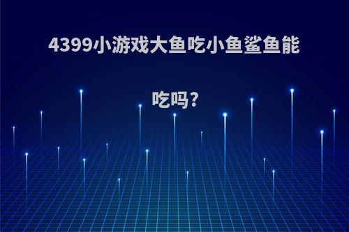 4399小游戏大鱼吃小鱼鲨鱼能吃吗?