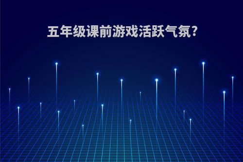 五年级课前游戏活跃气氛?